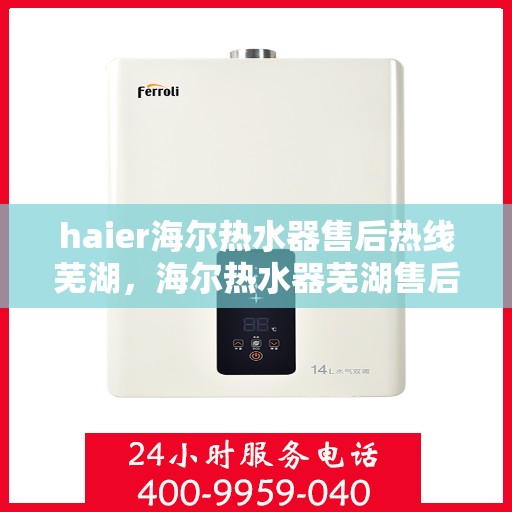 haier海尔热水器售后热线芜湖，海尔热水器芜湖售后热线，专业服务保障温暖洗浴体验
