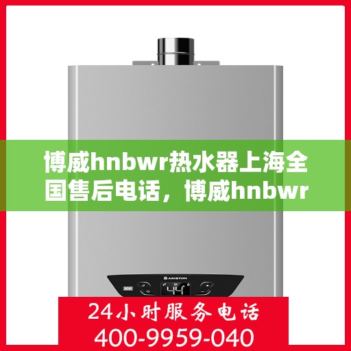 博威hnbwr热水器上海全国售后电话，博威hnbwr热水器上海售后全国服务热线及维修指南
