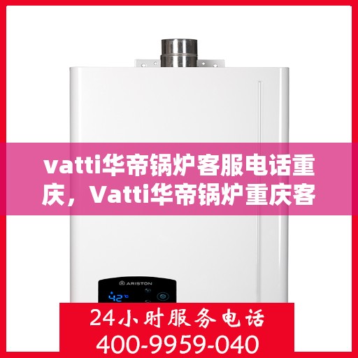 vatti华帝锅炉客服电话重庆，Vatti华帝锅炉重庆客服热线重磅来袭！
