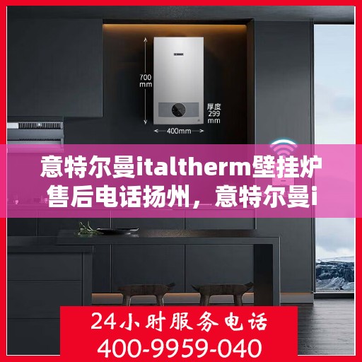 意特尔曼italtherm壁挂炉售后电话扬州，意特尔曼italtherm壁挂炉扬州售后电话及维修服务指南