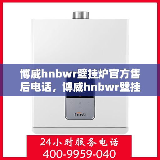 博威hnbwr壁挂炉官方售后电话，博威hnbwr壁挂炉售后服务中心联系电话