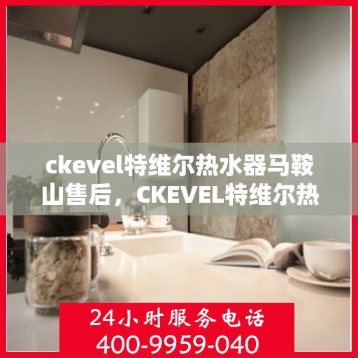 ckevel特维尔热水器马鞍山售后，CKEVEL特维尔热水器马鞍山售后服务解析