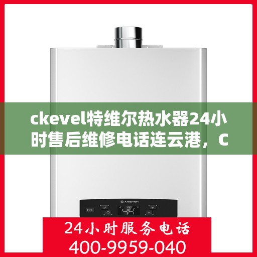 ckevel特维尔热水器24小时售后维修电话连云港，CKEVEL特维尔热水器连云港专业售后维修服务热线全天候响应