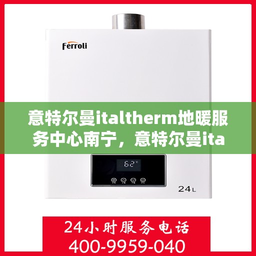 意特尔曼italtherm地暖服务中心南宁，意特尔曼italtherm地暖南宁服务中心，专业温暖您的生活