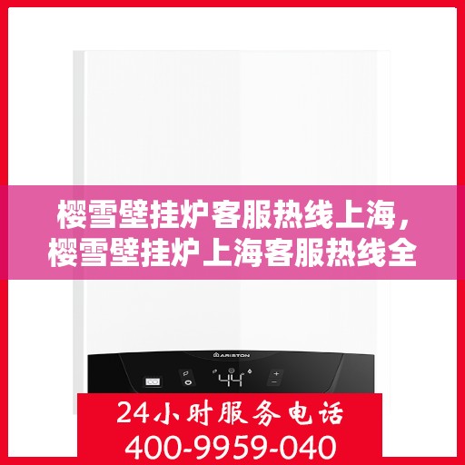 樱雪壁挂炉客服热线上海，樱雪壁挂炉上海客服热线全面解答，温暖您的冬日