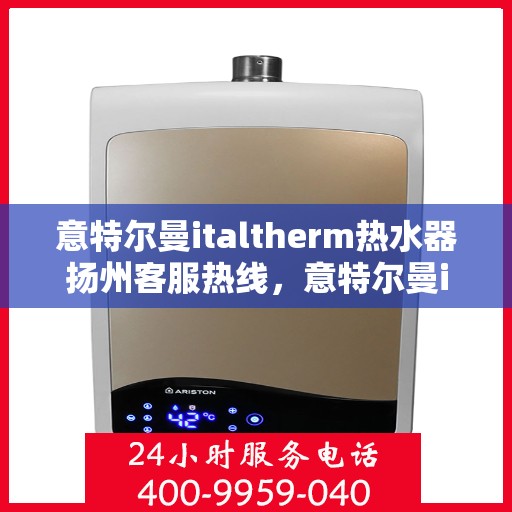 意特尔曼italtherm热水器扬州客服热线，意特尔曼italtherm热水器扬州客服热线，专业快捷的热水器服务体验