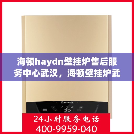 海顿haydn壁挂炉售后服务中心武汉，海顿壁挂炉武汉售后服务中心，专业维修，贴心服务