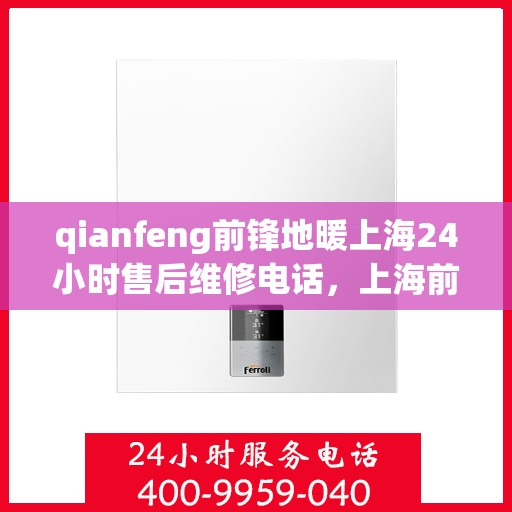 qianfeng前锋地暖上海24小时售后维修电话，上海前锋地暖全天候售后维修热线，专业解决您的地暖问题！
