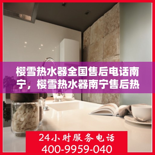 樱雪热水器全国售后电话南宁，樱雪热水器南宁售后热线全攻略，专业维修与贴心服务一网打尽