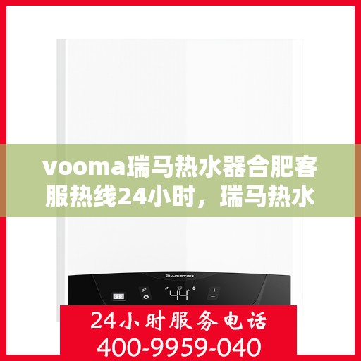 vooma瑞马热水器合肥客服热线24小时，瑞马热水器合肥客服热线全天候服务，热水器问题一键解决！