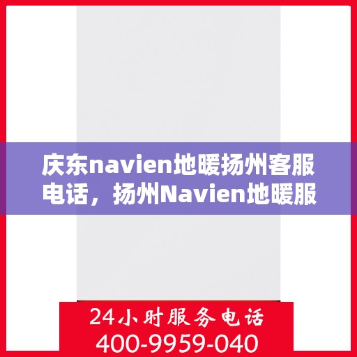 庆东navien地暖扬州客服电话，扬州Navien地暖服务热线及售后支持指南
