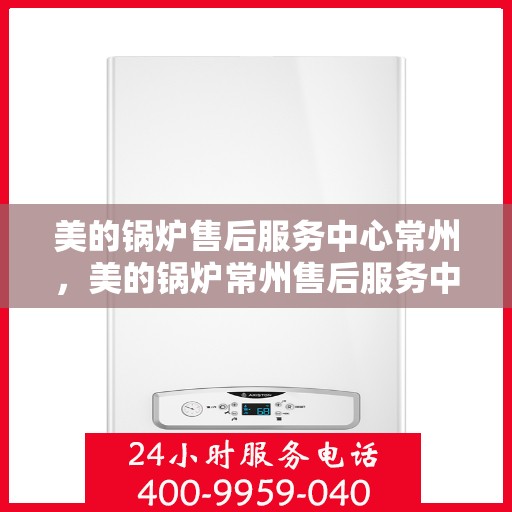 美的锅炉售后服务中心常州，美的锅炉常州售后服务中心，专业维修，贴心服务