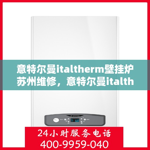 意特尔曼italtherm壁挂炉苏州维修，意特尔曼italtherm壁挂炉苏州专业维修服务
