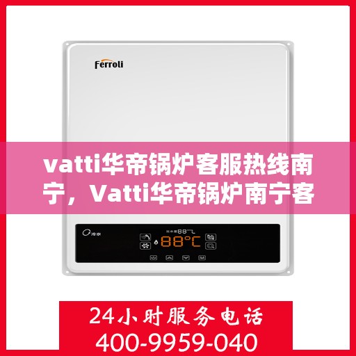 vatti华帝锅炉客服热线南宁，Vatti华帝锅炉南宁客服热线全攻略