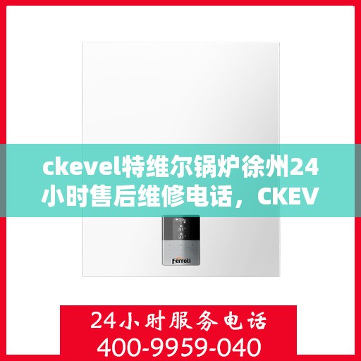 ckevel特维尔锅炉徐州24小时售后维修电话，CKEVEL特维尔锅炉徐州全天候售后维修服务热线公布