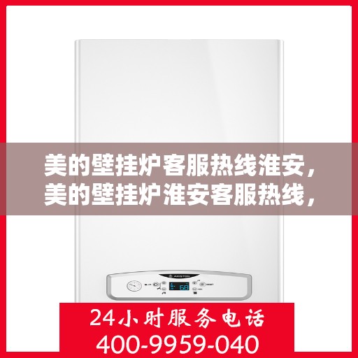 美的壁挂炉客服热线淮安，美的壁挂炉淮安客服热线，专业解答您的疑问
