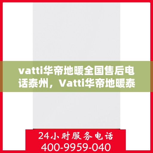 vatti华帝地暖全国售后电话泰州，Vatti华帝地暖泰州售后电话全解析，一站式服务，温暖您的生活