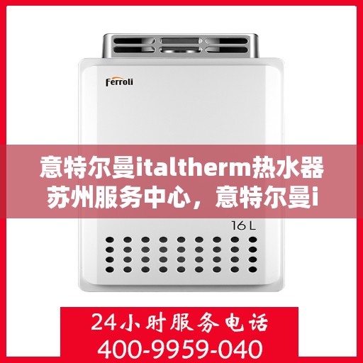意特尔曼italtherm热水器苏州服务中心，意特尔曼italtherm热水器苏州服务中心，专业维修与优质服务并行