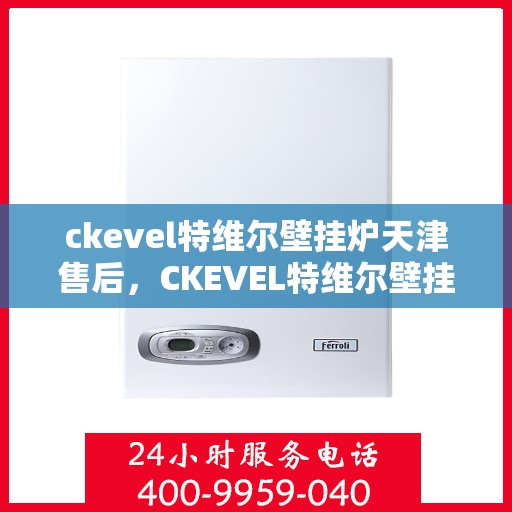 ckevel特维尔壁挂炉天津售后，CKEVEL特维尔壁挂炉天津专业售后服务