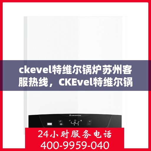 ckevel特维尔锅炉苏州客服热线，CKEvel特维尔锅炉苏州客服热线，专业支持与解决方案的全方位服务热线