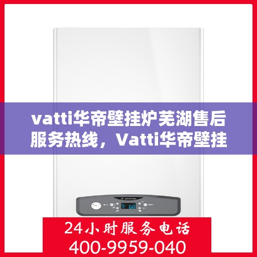 vatti华帝壁挂炉芜湖售后服务热线，Vatti华帝壁挂炉芜湖售后服务热线，专业团队为您提供全方位服务支持