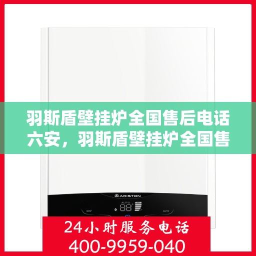 羽斯盾壁挂炉全国售后电话六安，羽斯盾壁挂炉全国售后电话六安服务热线及售后维修保障