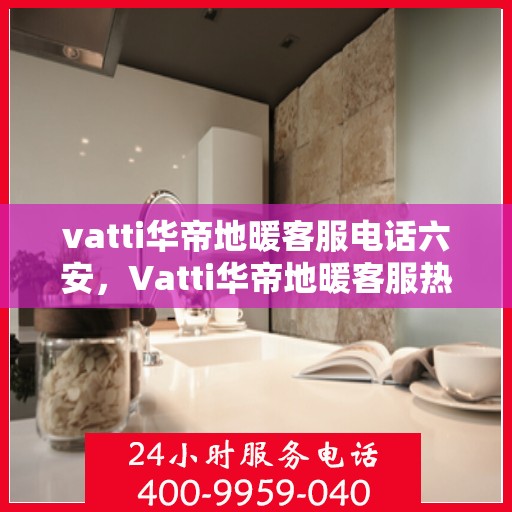 vatti华帝地暖客服电话六安，Vatti华帝地暖客服热线在六安的联系方式