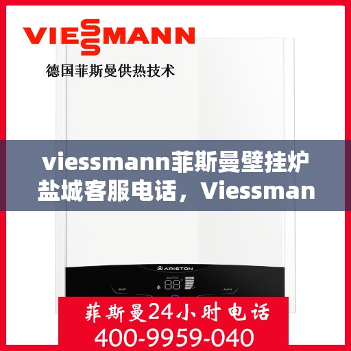 viessmann菲斯曼壁挂炉盐城客服电话，Viessmann菲斯曼壁挂炉盐城客服热线及咨询指南