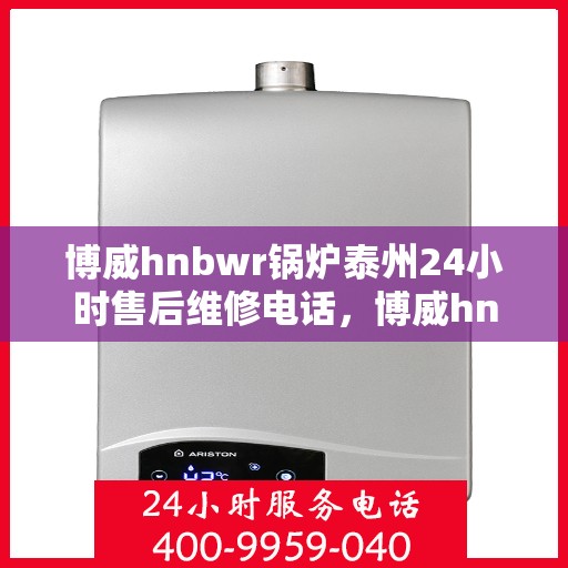 博威hnbwr锅炉泰州24小时售后维修电话，博威hnbwr锅炉泰州全天候售后维修服务热线
