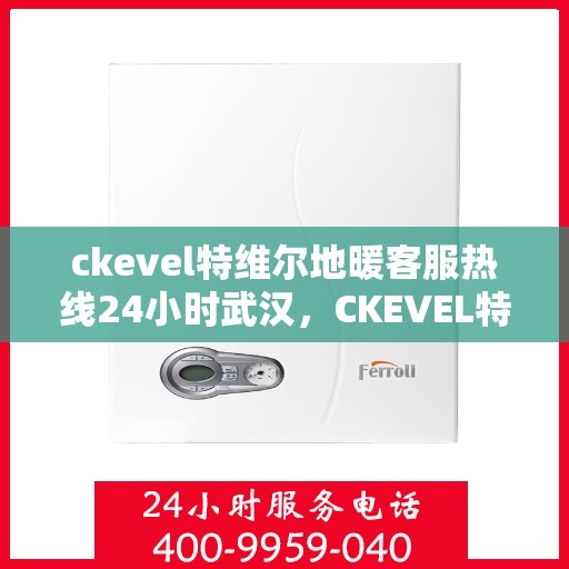 ckevel特维尔地暖客服热线24小时武汉，CKEVEL特维尔地暖武汉全天候客服热线，温暖服务不打烊