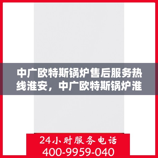 中广欧特斯锅炉售后服务热线淮安，中广欧特斯锅炉淮安售后服务热线全面支持，专业解决您的需求