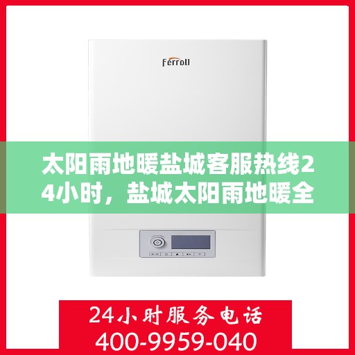 太阳雨地暖盐城客服热线24小时，盐城太阳雨地暖全天候客服热线，24小时温暖连接