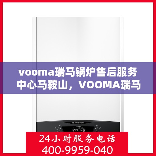 vooma瑞马锅炉售后服务中心马鞍山，VOOMA瑞马锅炉马鞍山售后服务中心，专业维修与贴心服务
