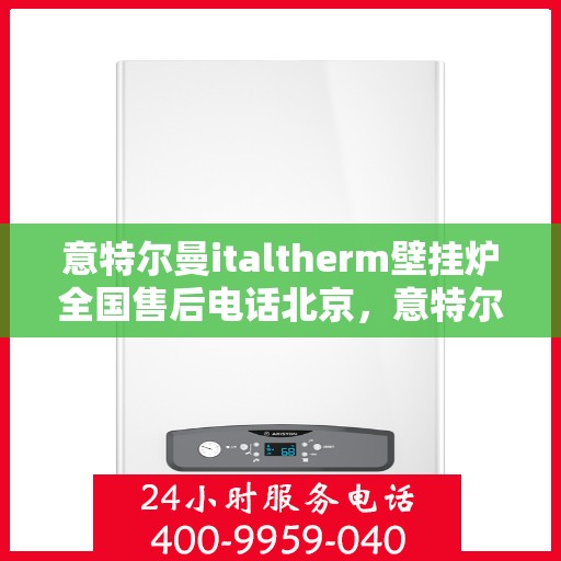 意特尔曼italtherm壁挂炉全国售后电话北京，意特尔曼italtherm壁挂炉北京售后热线及全国服务支持体系介绍