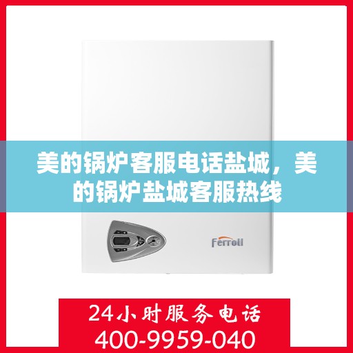 美的锅炉客服电话盐城，美的锅炉盐城客服热线