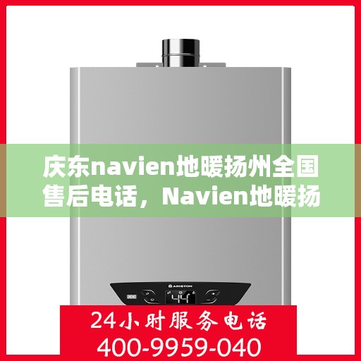 庆东navien地暖扬州全国售后电话，Navien地暖扬州全国售后热线服务，专业解决庆东地暖问题