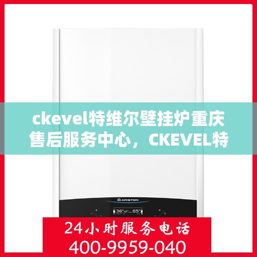 ckevel特维尔壁挂炉重庆售后服务中心，CKEVEL特维尔壁挂炉重庆售后服务中心，专业维修与贴心服务