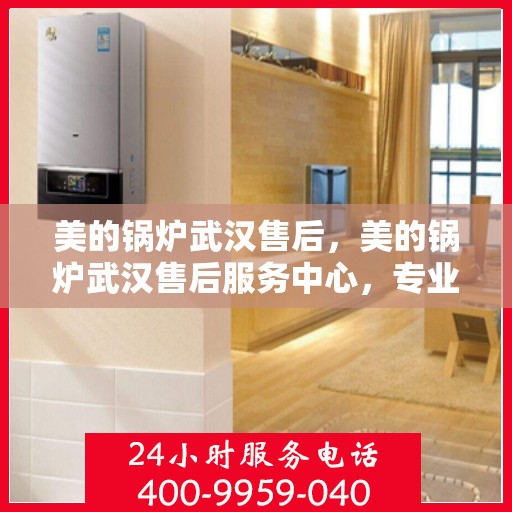 美的锅炉武汉售后，美的锅炉武汉售后服务中心，专业维修与贴心服务