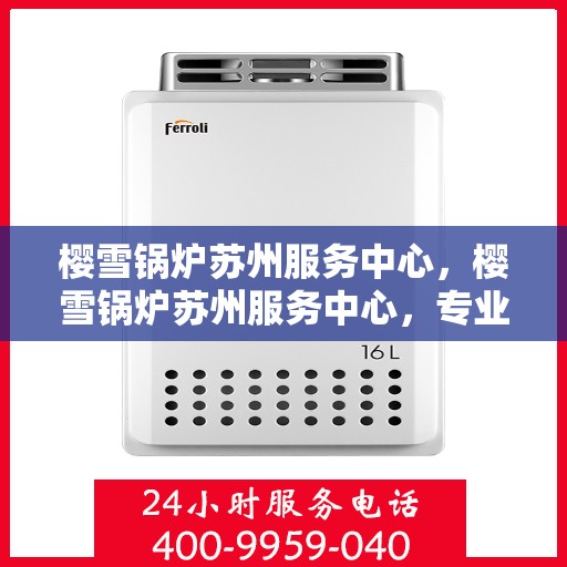 樱雪锅炉苏州服务中心，樱雪锅炉苏州服务中心，专业维修与优质服务的交汇点
