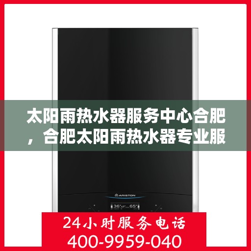 太阳雨热水器服务中心合肥，合肥太阳雨热水器专业服务中心