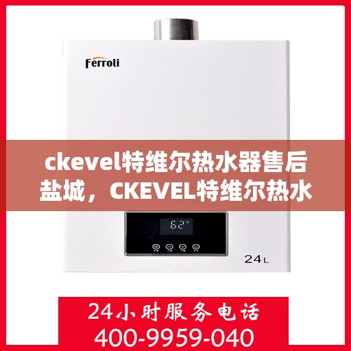 ckevel特维尔热水器售后盐城，CKEVEL特维尔热水器盐城售后服务中心，专业维修与贴心服务