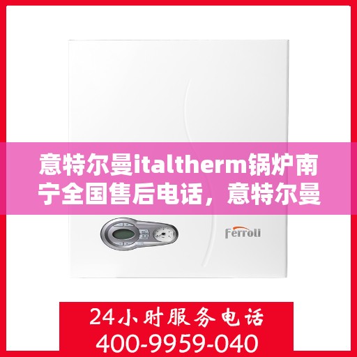 意特尔曼italtherm锅炉南宁全国售后电话，意特尔曼italtherm锅炉南宁售后服务中心联系电话