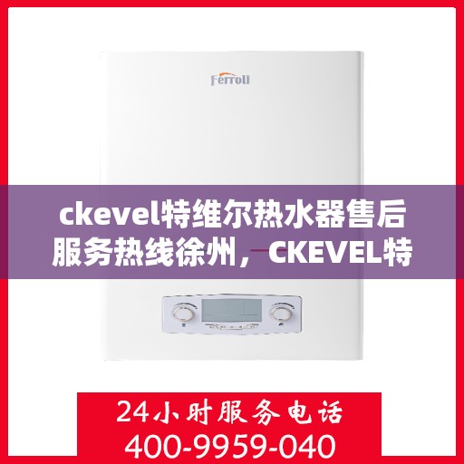 ckevel特维尔热水器售后服务热线徐州，CKEVEL特维尔热水器徐州售后服务热线详解