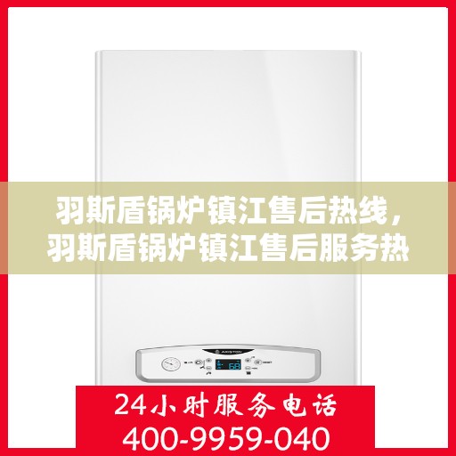 羽斯盾锅炉镇江售后热线，羽斯盾锅炉镇江售后服务热线，专业解决您的锅炉问题