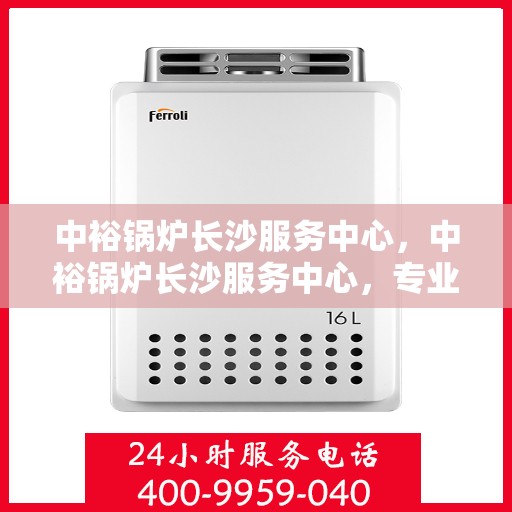 中裕锅炉长沙服务中心，中裕锅炉长沙服务中心，专业维修与优质服务并行，为您的锅炉保驾护航