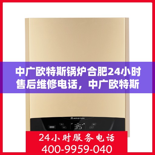 中广欧特斯锅炉合肥24小时售后维修电话，中广欧特斯锅炉合肥全天候售后维修服务热线