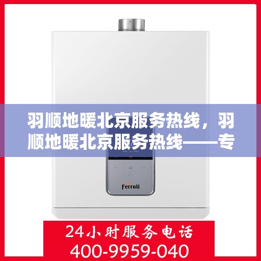 羽顺地暖北京服务热线，羽顺地暖北京服务热线——专业温暖，一触即达