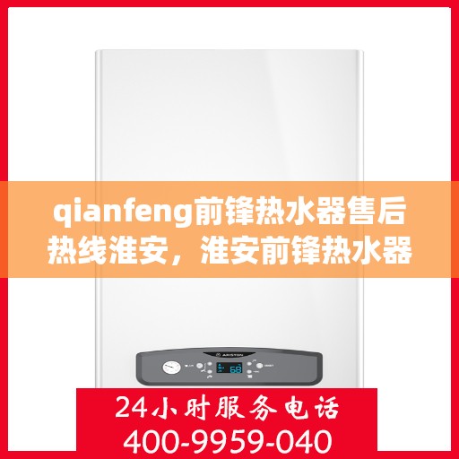 qianfeng前锋热水器售后热线淮安，淮安前锋热水器售后热线及服务一览