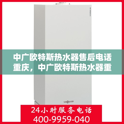 中广欧特斯热水器售后电话重庆，中广欧特斯热水器重庆售后热线及维修服务指南