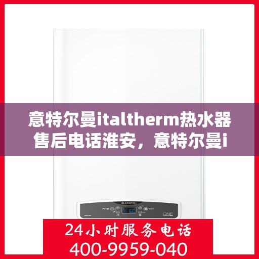 意特尔曼italtherm热水器售后电话淮安，意特尔曼italtherm热水器淮安售后专线及维修服务介绍